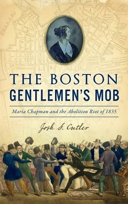 Boston Gentlemen's Mob: Maria Chapman and the Abolition Riot of 1835 by Cutler, Josh S.