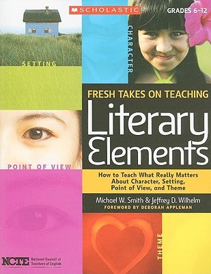 Fresh Takes on Teaching Literary Elements: How to Teach What Really Matters about Character, Setting, Point of View, and Theme by Wilhelm, Jeffrey