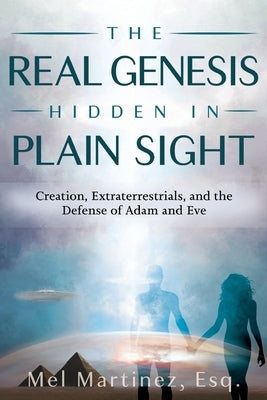 The Real Genesis Hidden in Plain Sight: Creation, Extra-terrestrials and the Defense of Adam and Eve by Martinez, Melvin