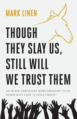 Though They Slay Us, Still Will We Trust Them: Are Black Christians More Obedient To The Democrats Than To Jesus Christ? by Linen, Mark