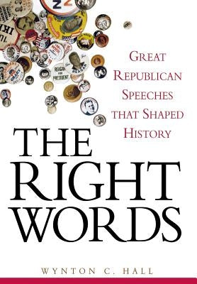 The Right Words: Great Republican Speeches That Shaped History by Hall, Wynton C.