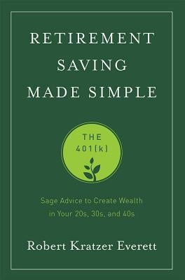 Retirement Saving Made Simple: The 401(k): Sage Advice to Create Wealth in Your 20s, 30s, and 40s by Everett, Robert Kratzer