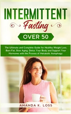 Intermittent Fasting Over 50: The Ultimate and Complete Guide for Healthy Weight Loss, Burn Fat, Slow Aging, Detox Your Body and Support Your Hormon by Amanda K Loss