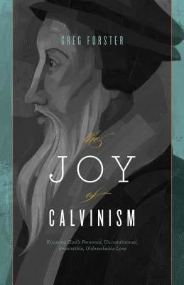 Joy of Calvinism: Knowing God's Personal, Unconditional, Irresistible, Unbreakable Love by Forster, Greg