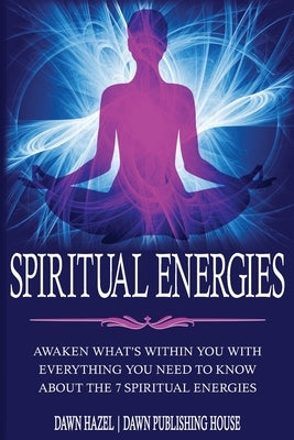 Spiritual Energies: Awaken What's Within You With Everything You Need to Know About the 7 Spititual Energies by Hazel, Dawn