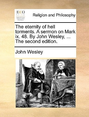 The Eternity of Hell Torments. a Sermon on Mark IX. 48. by John Wesley, ... the Second Edition. by Wesley, John
