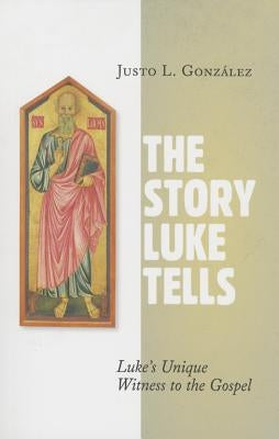 The Story Luke Tells: Luke's Unique Witness to the Gospel by Gonzalez, Justo L.