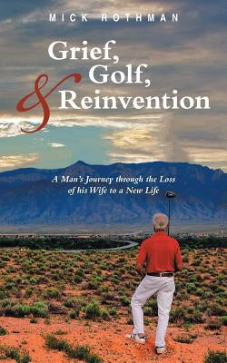 Grief, Golf, and Reinvention: A Man's Journey Through the Loss of His Wife to a New Life by Rothman, Mick