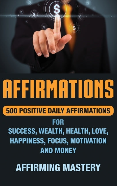 Affirmations: 500 Positive Daily Affirmations for Success, Wealth, Health, Love, Happiness, Focus, Motivation and Money by Mastery, Affirming