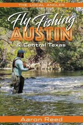 The Local Angler Fly Fishing Austin & Central Texas by Reed, Aaron