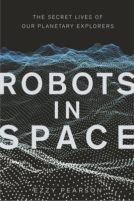 Robots in Space: The Secret Lives of Our Planetary Explorers by Pearson, Ezzy