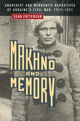Makhno and Memory: Anarchist and Mennonite Narratives of Ukraine's Civil War, 1917-1921 by Patterson, Sean