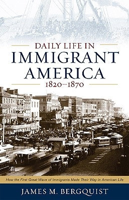 Daily Life in Immigrant America, 1820-1870: How the First Great Wave of Immigrants Made Their Way in America by Bergquist, James M.