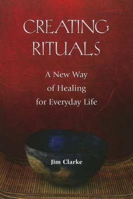 Creating Rituals: A New Way of Healing for Everyday Life by Clarke, Jim
