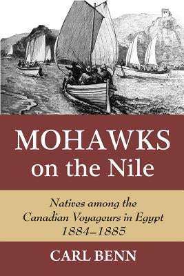 Mohawks on the Nile: Natives Among the Canadian Voyageurs in Egypt, 1884-1885 by Benn, Carl