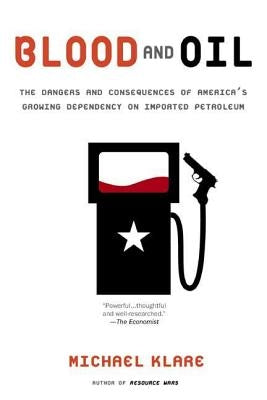 Blood and Oil: The Dangers and Consequences of America's Growing Dependency on Imported Petroleum by Klare, Michael T.
