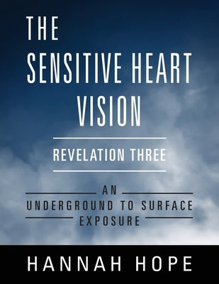 The Sensitive Heart Vision: Revelation Three: An Underground to Surface Exposure by Hope, Hannah