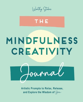 The Mindfulness Creativity Journal: Artistic Prompts to Relax, Release, and Explore the Wisdom of You by Stokes, Worthy