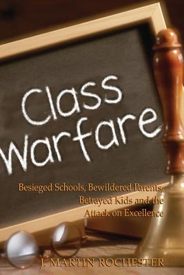 Class Warfare: Besieged Schools, Bewildered Parents, Betrayed Kids and the Attack on Excellence by Rochester, J. Martin