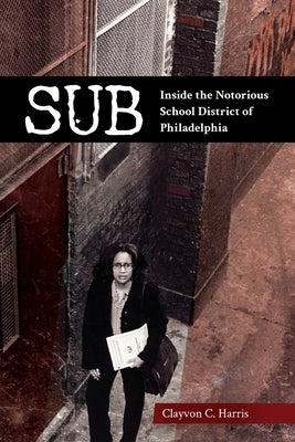 Sub: Inside the Notorious School District of Philadelphia by Harris, Clayvon C.