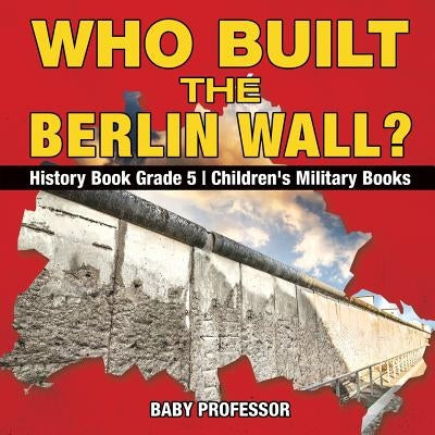 Who Built the Berlin Wall? - History Book Grade 5 - Children's Military Books by Baby Professor