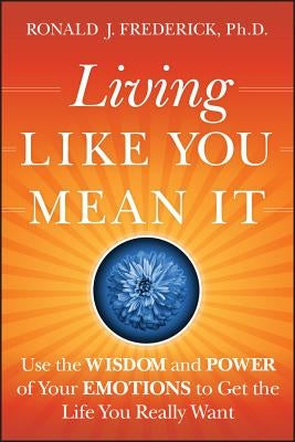 Living Like You Mean It: Use the Wisdom and Power of Your Emotions to Get the Life You Really Want by Frederick Ph. D., Ronald J.