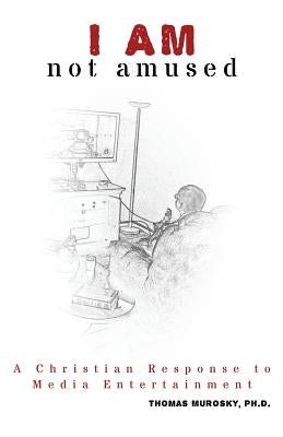 I AM Not Amused: A Christian Response to Media Entertainment by Murosky, Thomas