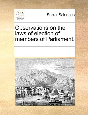 Observations on the Laws of Election of Members of Parliament. by Multiple Contributors
