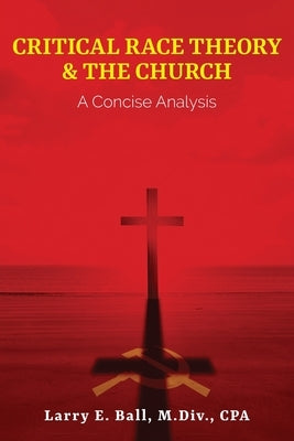 Critcial Race Theory & the Church: A Concise Analysis by Ball, Larry E.