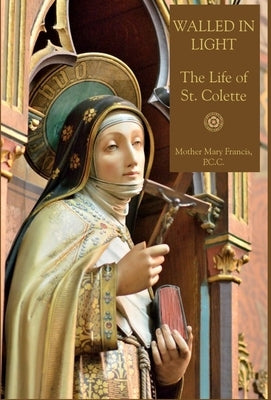Walled in Light: The Life of St. Colette by Francis, Mother Mary