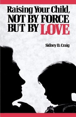 Raising Your Child, Not by Force But by Love by Craig, Sidney D.
