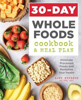 30-Day Whole Foods Cookbook and Meal Plan: Eliminate Processed Foods and Revitalize Your Health by Nedescu, Lori, MS Rdn Cssd