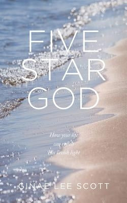 Five Star God: How Your Life Can Reflect His Lavish Light by Lee Scott, Ginae