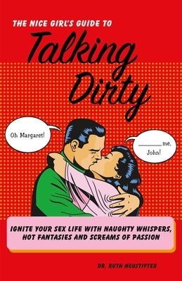 Nice Girl's Guide to Talking Dirty: Ignite Your Sex Life with Naughty Whispers, Hot Fantasies and Screams of Passion by Neustifter, Ruth