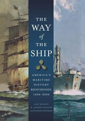The Way of the Ship: America's Maritime History Reenvisoned, 1600-2000 by Roland, Alex
