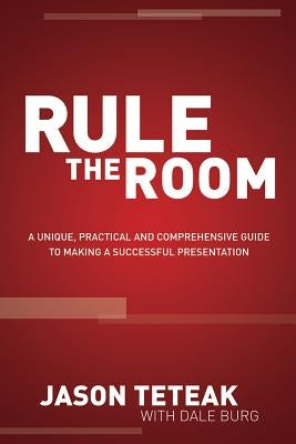 Rule the Room: A Unique, Practical and Comprehensive Guide to Making a Successful Presentation by Teteak, Jason