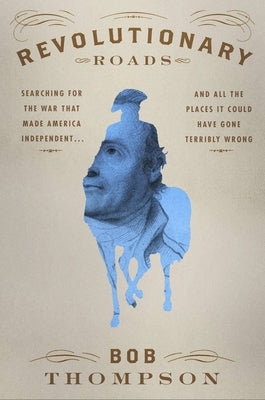 Revolutionary Roads: Searching for the War That Made America Independent...and All the Places It Could Have Gone Terribly Wrong by Thompson, Bob