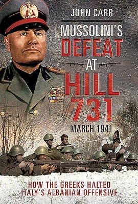 Mussolini's Defeat at Hill 731, March 1941: How the Greeks Halted Italy's Albanian Offensive by Carr, John