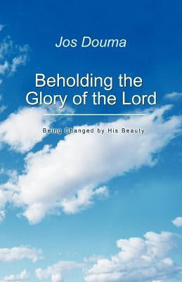 Beholding the Glory of the Lord: Being Changed by His Beauty by Douma, Jos