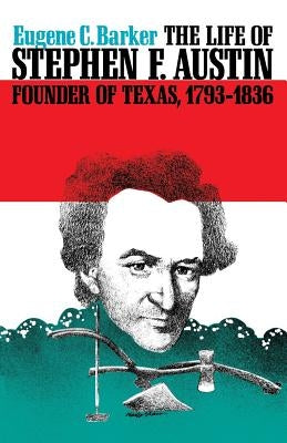 The Life of Stephen F. Austin, Founder of Texas, 1793-1836: A Chapter in the Westward Movement of the Anglo-American People by Barker, Eugene Campbell