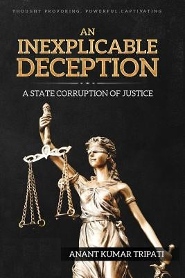 An Inexplicable Deception: A State Corruption of Justice by Tripati, Anant