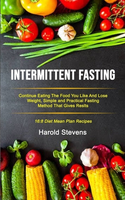 Intermittent Fasting: Continue Eating the Food You Like and Lose Weight, Simple and Practical Fasting Method That Gives Result (16:8 Diet Me by Stevens, Harold