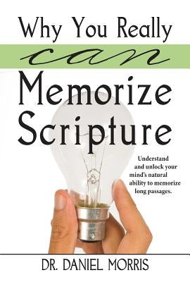 Why You Really Can Memorize Scripture: Understand and Unlock Your Mind's Natural Ability to Memorize Long Passages by Morris, Daniel