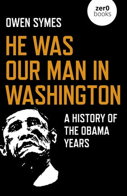 He Was Our Man in Washington: A History of the Obama Years by Symes, Owen