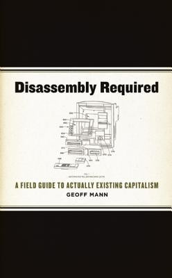 Disassembly Required: A Field Guide to Actually Existing Capitalism by Mann, Geoff