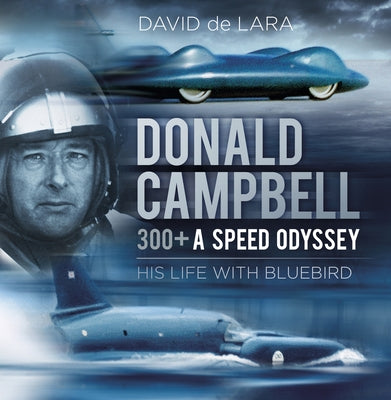 Donald Campbell: 300+ a Speed Odyssey: His Life with Bluebird by Lara, David