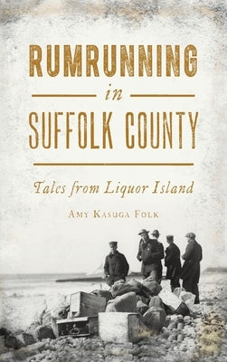 Rumrunning in Suffolk County: Tales from Liquor Island by Folk, Amy Kasuga
