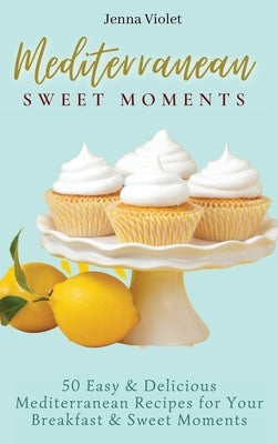 Mediterranean Sweet Moments: 50 Easy & Delicious Mediterranean Recipes for Your Breakfast & Sweet Moments by Violet, Jenna