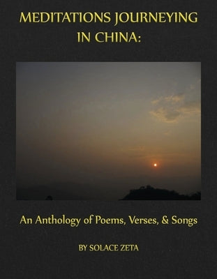 Meditations Journeying in China: An Anthology of Poems, Verses, and Songs by Zeta, Solace
