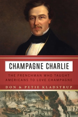 Champagne Charlie: The Frenchman Who Taught Americans to Love Champagne by Kladstrup, Don